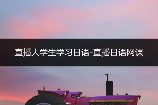 直播大学生学习日语-直播日语网课