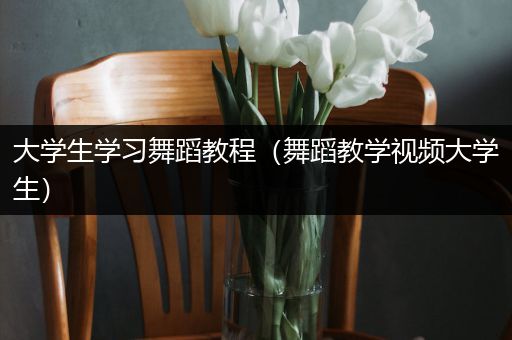 大学生学习舞蹈教程（舞蹈教学视频大学生）