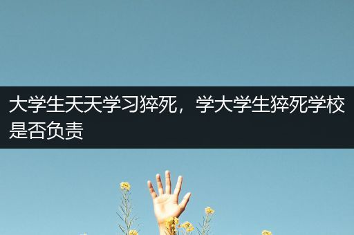 大学生天天学习猝死，学大学生猝死学校是否负责