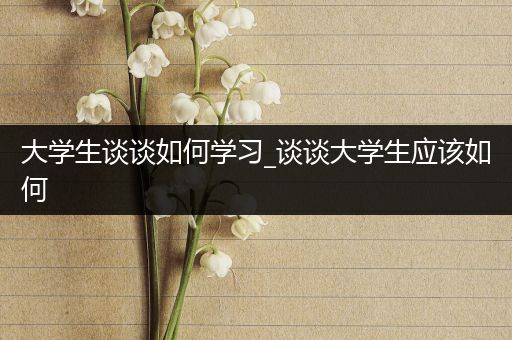 大学生谈谈如何学习_谈谈大学生应该如何