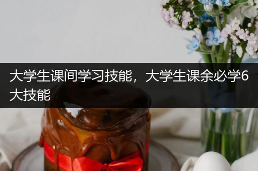 大学生课间学习技能，大学生课余必学6大技能
