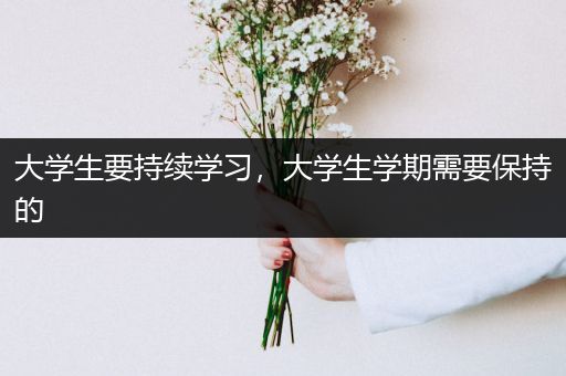 大学生要持续学习，大学生学期需要保持的