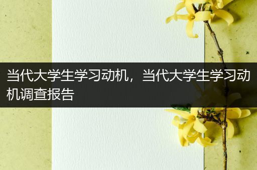当代大学生学习动机，当代大学生学习动机调查报告