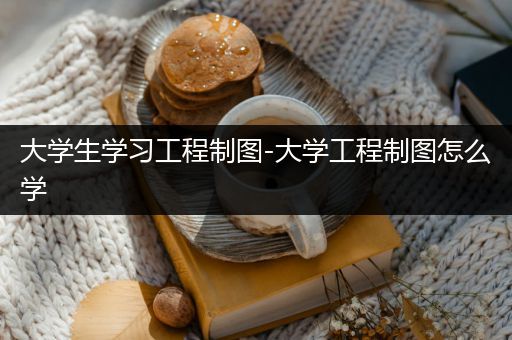 大学生学习工程制图-大学工程制图怎么学