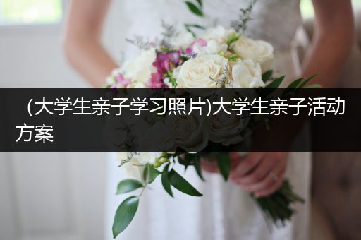 （大学生亲子学习照片)大学生亲子活动方案