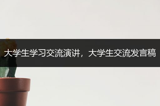 大学生学习交流演讲，大学生交流发言稿