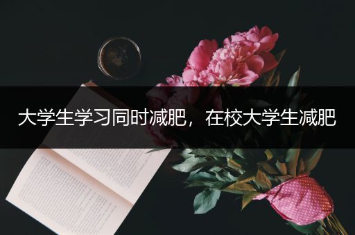 大学生学习同时减肥，在校大学生减肥