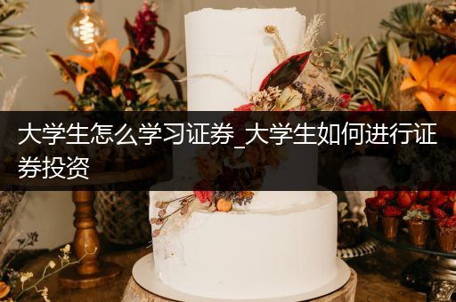 大学生怎么学习证券_大学生如何进行证券投资