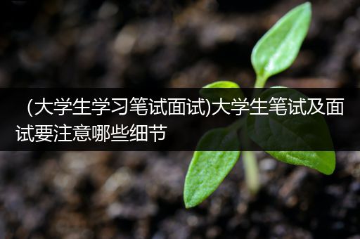 （大学生学习笔试面试)大学生笔试及面试要注意哪些细节