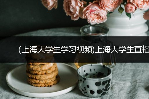 （上海大学生学习视频)上海大学生直播