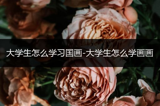 大学生怎么学习国画-大学生怎么学画画