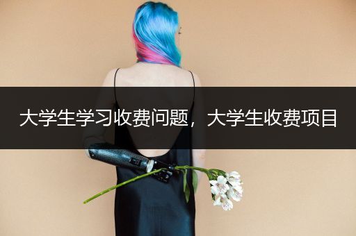 大学生学习收费问题，大学生收费项目