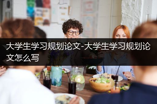 大学生学习规划论文-大学生学习规划论文怎么写