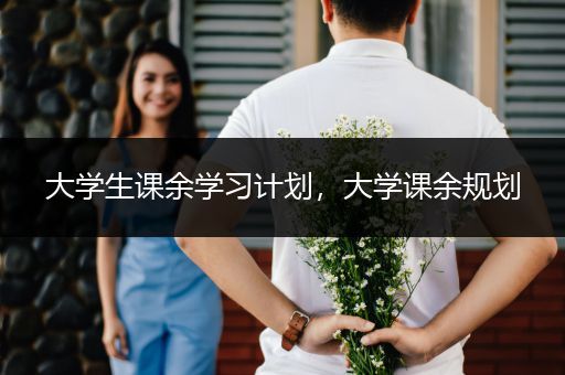 大学生课余学习计划，大学课余规划