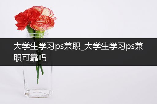 大学生学习ps兼职_大学生学习ps兼职可靠吗
