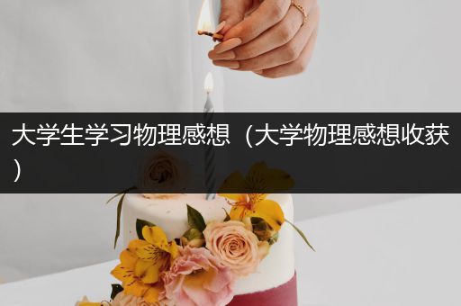 大学生学习物理感想（大学物理感想收获）