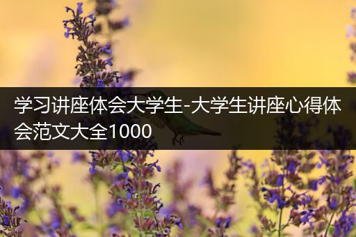 学习讲座体会大学生-大学生讲座心得体会范文大全1000