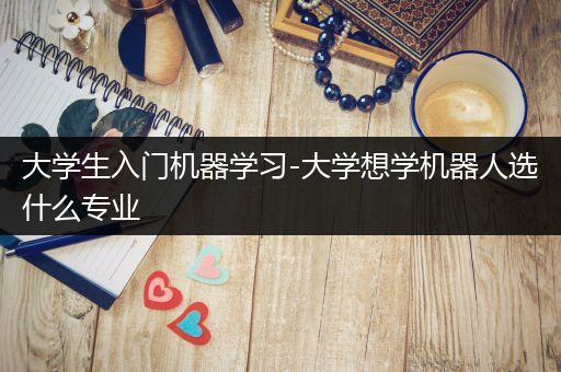 大学生入门机器学习-大学想学机器人选什么专业