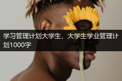 学习管理计划大学生，大学生学业管理计划1000字