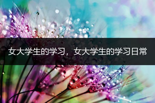 女大学生的学习，女大学生的学习日常
