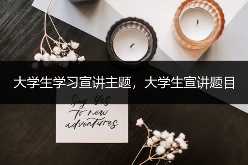 大学生学习宣讲主题，大学生宣讲题目