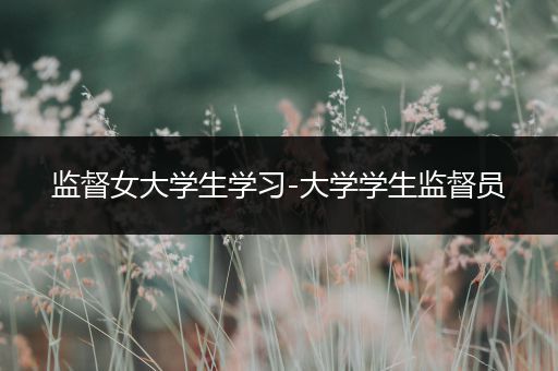 监督女大学生学习-大学学生监督员
