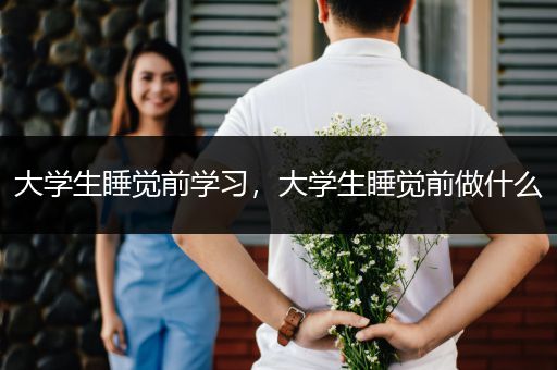 大学生睡觉前学习，大学生睡觉前做什么