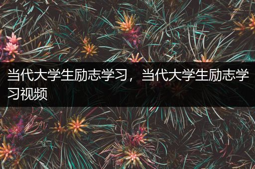 当代大学生励志学习，当代大学生励志学习视频
