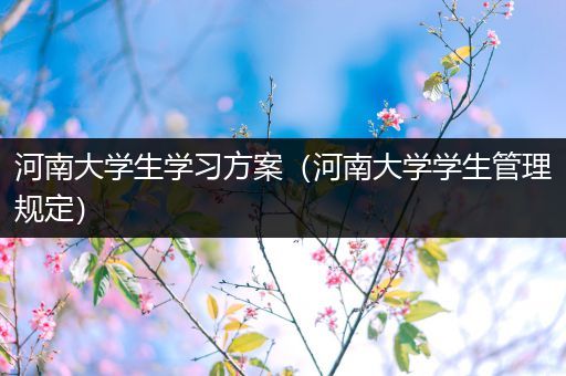 河南大学生学习方案（河南大学学生管理规定）