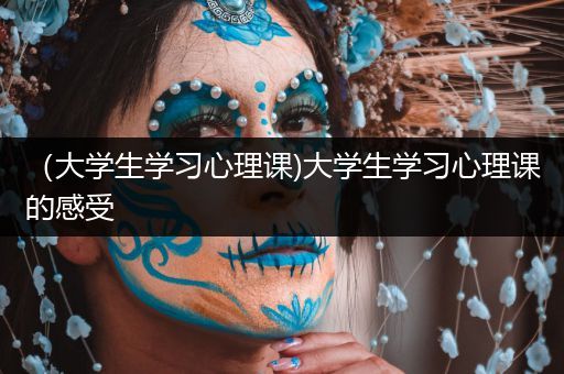 （大学生学习心理课)大学生学习心理课的感受