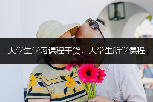 大学生学习课程干货，大学生所学课程