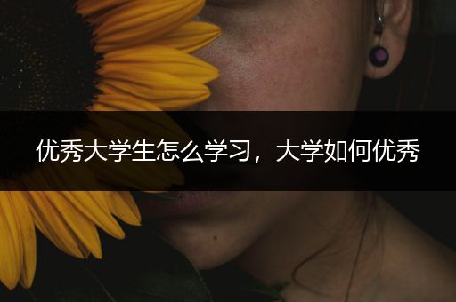 优秀大学生怎么学习，大学如何优秀