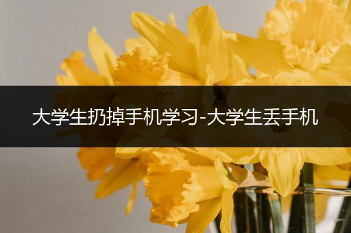 大学生扔掉手机学习-大学生丢手机