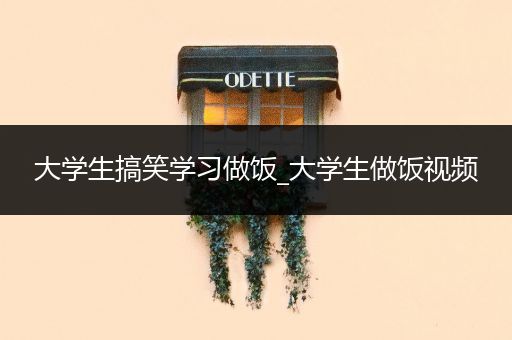 大学生搞笑学习做饭_大学生做饭视频
