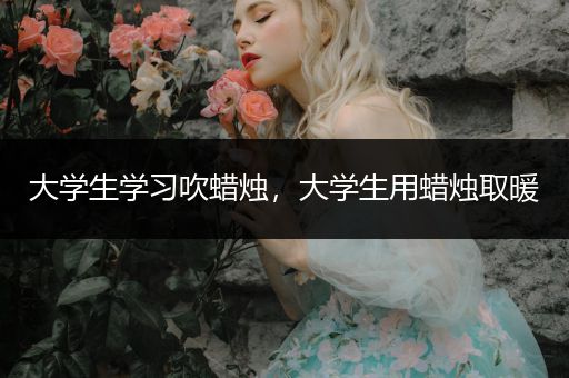 大学生学习吹蜡烛，大学生用蜡烛取暖