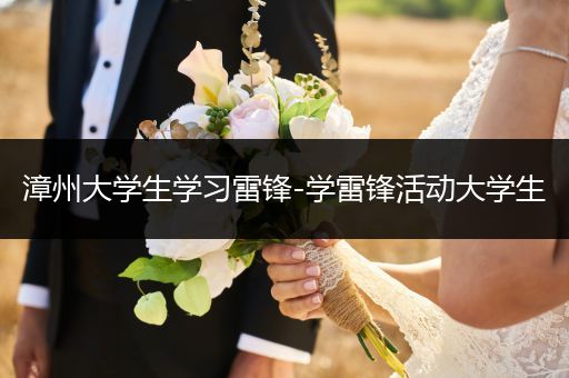 漳州大学生学习雷锋-学雷锋活动大学生