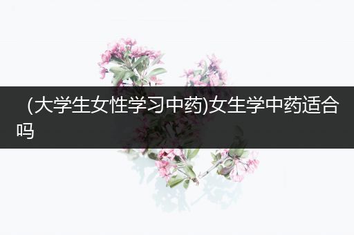 （大学生女性学习中药)女生学中药适合吗