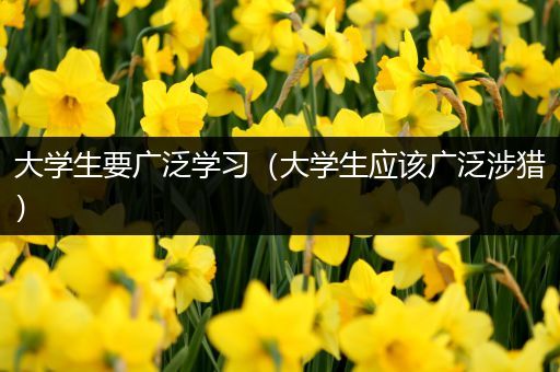 大学生要广泛学习（大学生应该广泛涉猎）