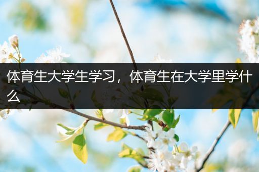 体育生大学生学习，体育生在大学里学什么