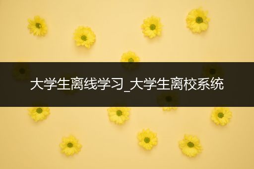 大学生离线学习_大学生离校系统
