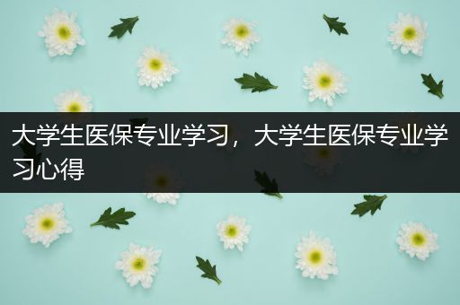 大学生医保专业学习，大学生医保专业学习心得