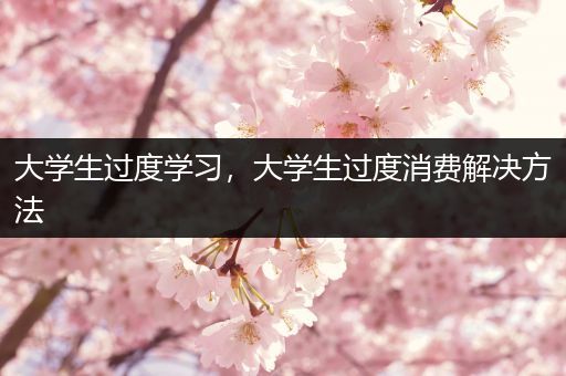 大学生过度学习，大学生过度消费解决方法