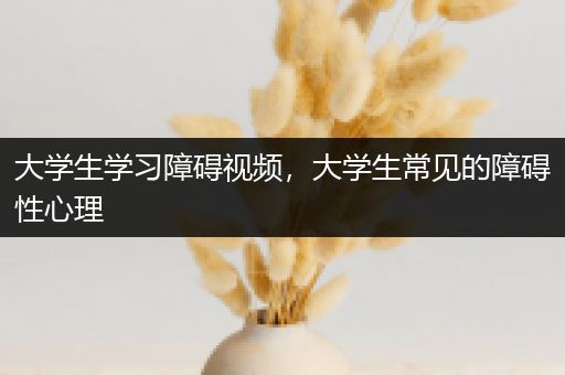 大学生学习障碍视频，大学生常见的障碍性心理