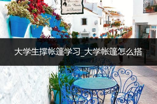 大学生撑帐篷学习_大学帐篷怎么搭