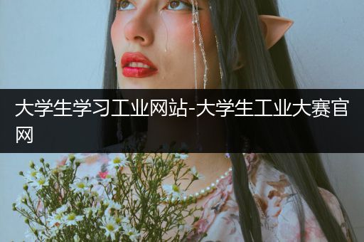 大学生学习工业网站-大学生工业大赛官网
