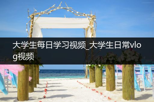 大学生每日学习视频_大学生日常vlog视频