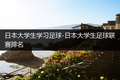 日本大学生学习足球-日本大学生足球联赛排名