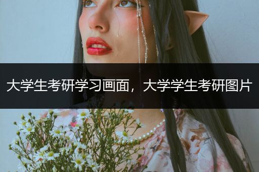 大学生考研学习画面，大学学生考研图片