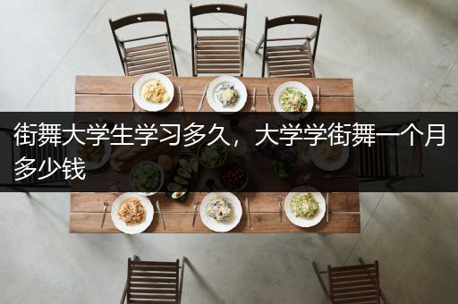 街舞大学生学习多久，大学学街舞一个月多少钱