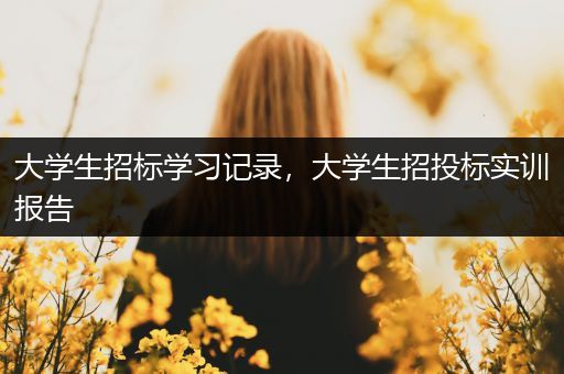 大学生招标学习记录，大学生招投标实训报告